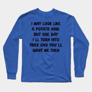 I MAY LOOK LIKE A POTATO NOW, BUT ONE DAY I'LL TURN INTO FRIES AND YOU'LL WANT ME THEN Long Sleeve T-Shirt